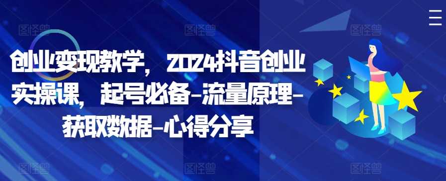 创业变现教学，2024抖音创业实操课，起号*-流量原理-获取数据-心得分享