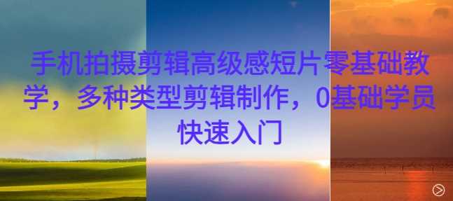 手机拍摄剪辑*感短片零基础教学，多种类型剪辑制作，0基础学员快速入门