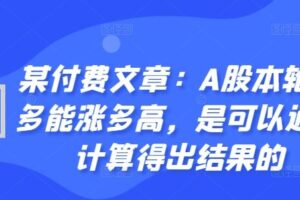 某付费文章：A股本轮最多能涨多高，是可以通过计算得出结果的-麦资源网
