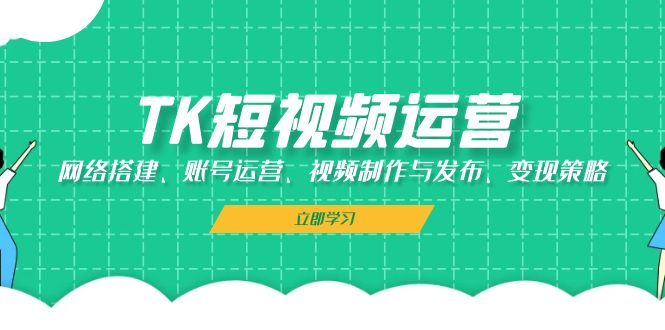图片[1]-（13082期）TK短视频运营：网络搭建、账号运营、视频制作与发布、变现策略