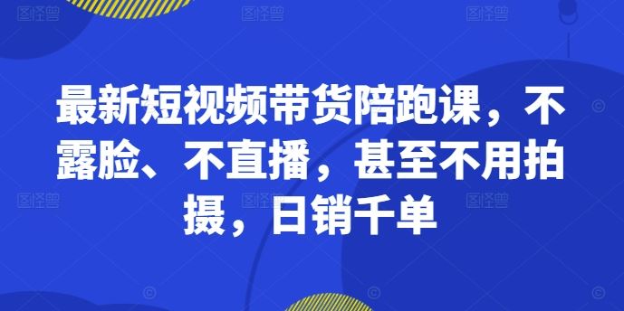 *短视频带货陪跑课，不露脸、不直播，甚至不用拍摄，日销千单