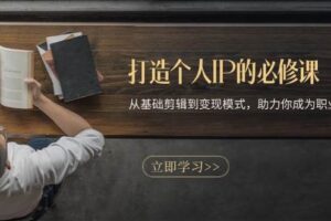 打造个人IP的必修课：从基础剪辑到变现模式，助力你成为职业IP操盘手-麦资源网
