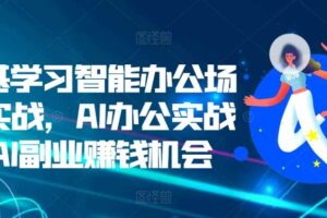 零基学习智能办公场景实战，AI办公实战+AI副业赚钱机会-麦资源网