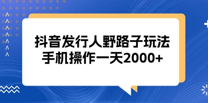 图片[1]-（13220期）抖音发行人野路子玩法，手机操作一天2000+