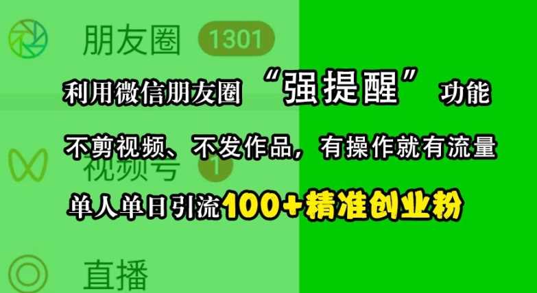 利用微信朋友圈“强提醒”功能，引流*创业粉，不剪视频、不发作品，单人单日引流100+创业粉