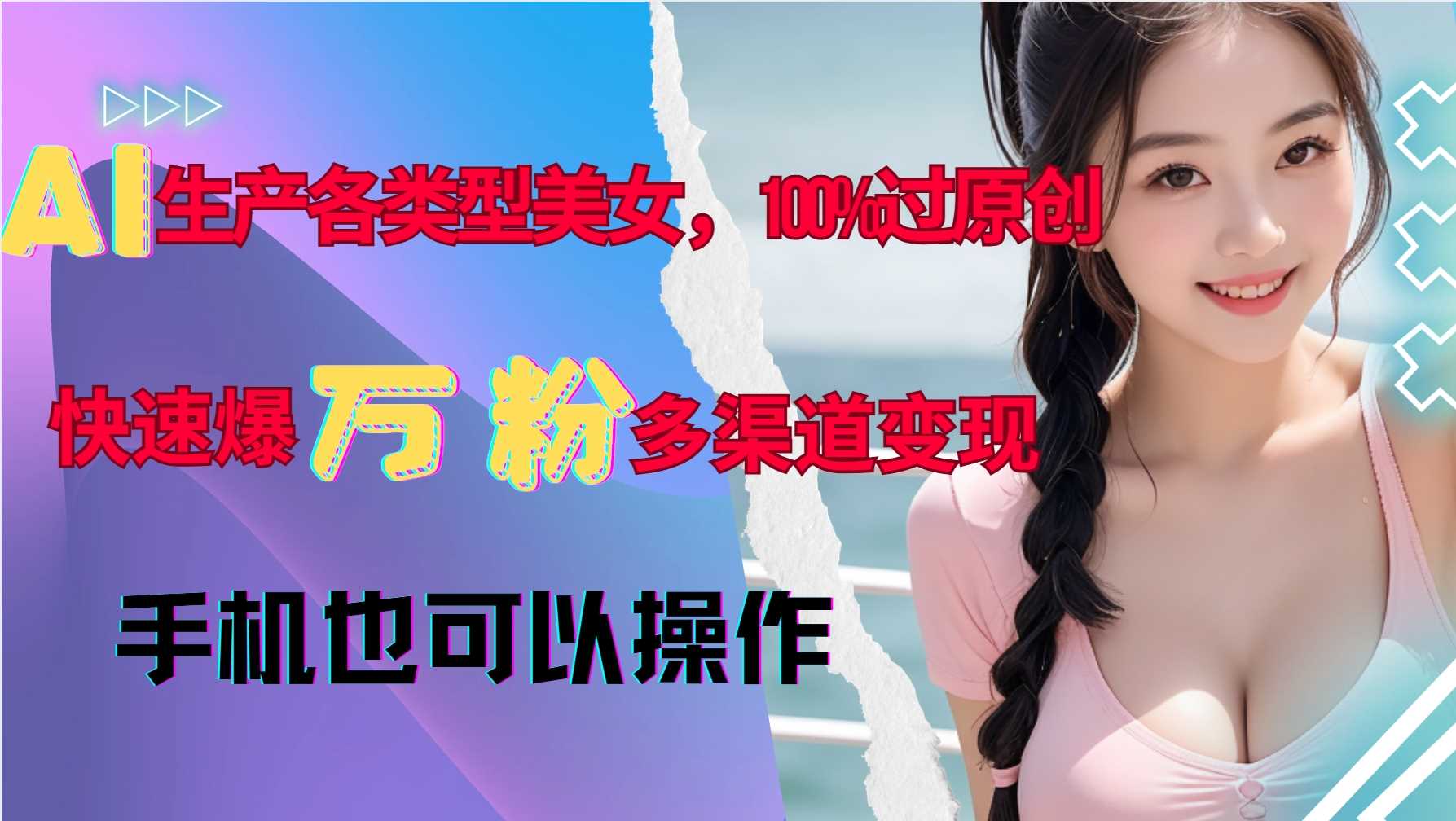 AI生产各类型美女，*过原创，快速爆万粉，多渠道变现，新手可做