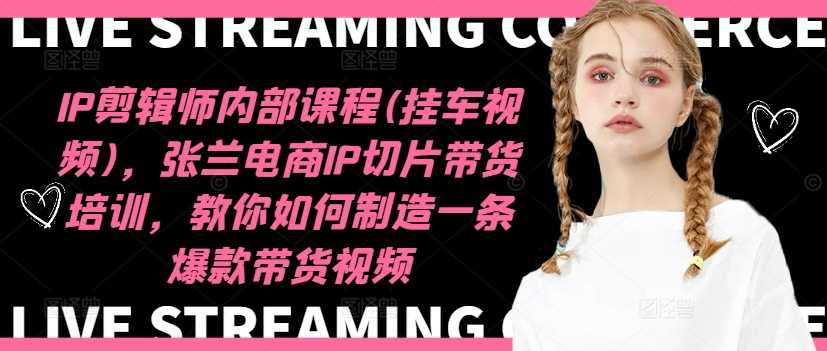 IP剪辑师内部课程(挂车视频)（更新11月），张兰电商IP切片带货培训，教你如何制造一条*带货视频
