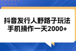 （13220期）抖音发行人野路子玩法，手机操作一天2000+-麦资源网