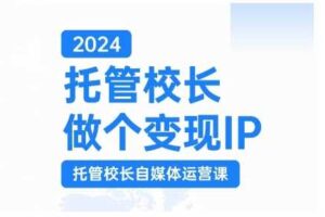 2024托管校长做个变现IP，托管校长自媒体运营课，利用短视频实现校区利润翻番-麦资源网