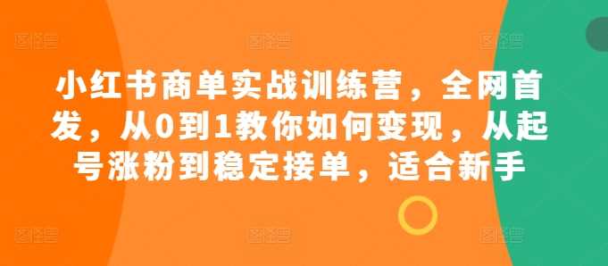 小红书商单实战训练营，**，从0到1教你如何变现，从起号涨粉到稳定接单，适合新手