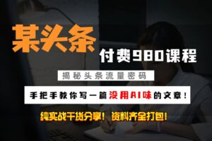 头条付费980私密课程！教你写一篇没有“AI味的文章”！做精细化运营随便日入3位数-麦资源网