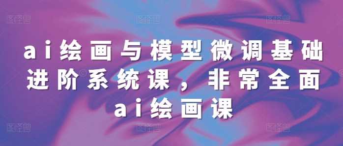 ai绘画与模型微调基础进阶系统课，非常*ai绘画课(68节)