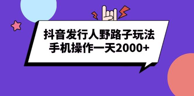 图片[1]-（13657期）抖音发行人野路子玩法，手机操作一天2000+