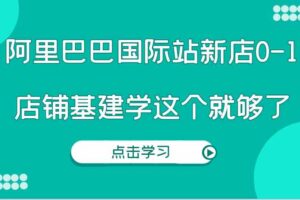 阿里巴巴国际站新店0-1，个人实践实操录制从0-1基建，店铺基建学这个就够了-麦资源网