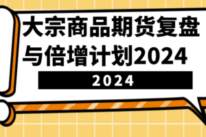 大宗商品期货，复盘与倍增计划2024（10节课）-麦资源网