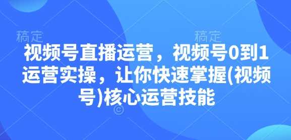 视频号直播运营，视频号0到1运营实操，让你快速掌握(视频号)*运营技能