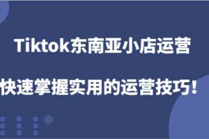 Tiktok东南亚小店运营,快速掌握实用的运营技巧!-麦资源网