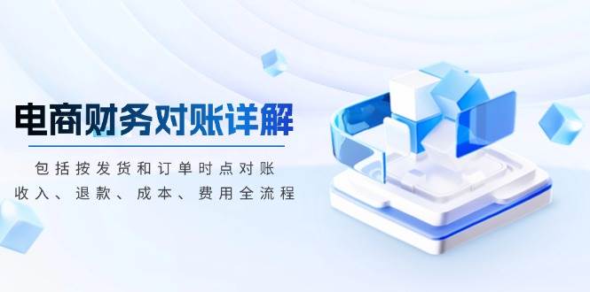 图片[1]-（13586期）电商财务对账详解，包括按发货和订单时点对账，收入、退款、成本、费用