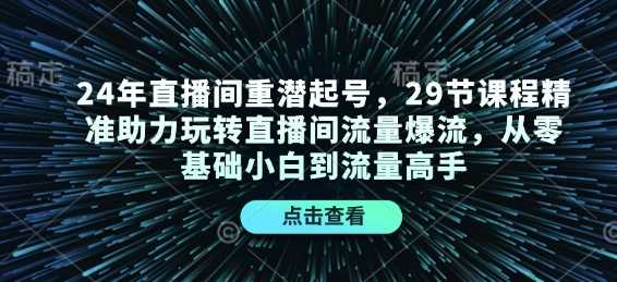 24年直播间重潜起号，29节课程*助力玩转直播间流量爆流，从零基础小白到流量高手