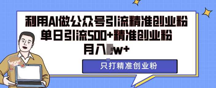 利用AI矩阵做公众号引流*创业粉，单日引流500+*创业粉，月入过w【揭秘】