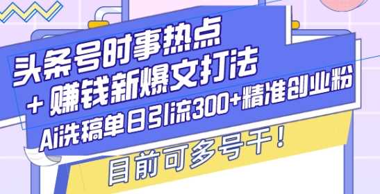 头条号时事热点+赚钱新爆文打法，Ai洗稿单日引流300+*创业粉，目前可多号干【揭秘】