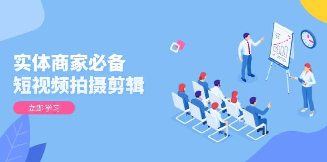 图片[1]-（13955期）实体商家必备！短视频拍摄剪辑，从基础到进阶 全面提升视频质量与获客效果