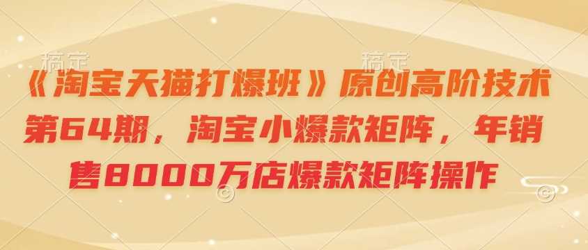 《淘宝天猫打爆班》原创高阶技术第64期，淘宝小*矩阵，年销售8000万店*矩阵操作