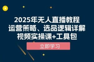 （13909期）2025年无人直播教程，运营策略、选品逻辑详解，视频实操课+工具包-麦资源网