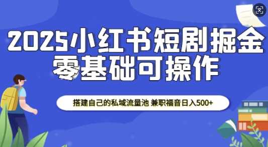 2025小红书短剧掘金，搭建自己的私域流量池，*福音日入5张
