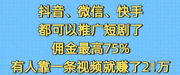 抖音微信快手都可以推广短剧了，佣金*75%，有人靠一条视频就挣了2W