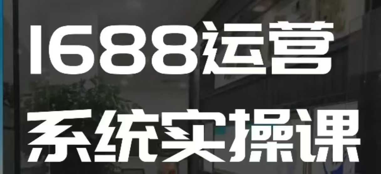 1688高阶运营系统实操课，快速掌握1688店铺运营的*玩法