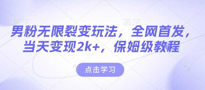 男粉无限裂变玩法，**，当天变现2k+，保姆级教程【*更新】【揭秘】