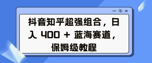 抖音知乎*组合，日入4张， 蓝海赛道，保姆级教程