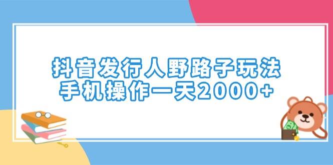 图片[1]-（14041期）抖音发行人野路子玩法，手机操作一天2000+