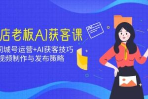 实体店老板AI获客课：抖音同城号运营+AI获客技巧，短视频制作与发布策略-麦资源网