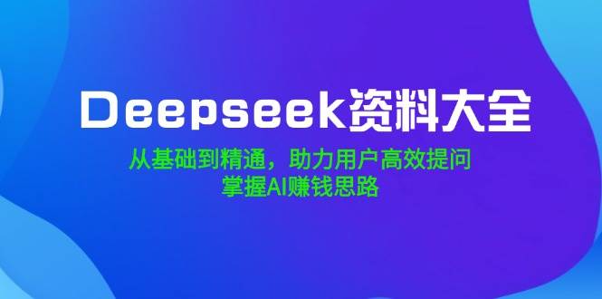 图片[1]-（14331期）Deepseek资料大全，从基础到精通，助力用户高效提问，掌握AI赚钱思路