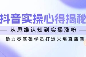 （14344期）抖音实战心得揭秘，从思维认知到实操涨粉，助力零基础学员打造火爆直播间-麦资源网