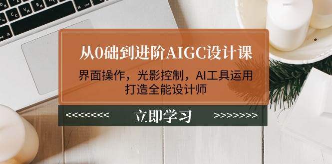 图片[1]-（14134期）从0础到进阶AIGC设计课：界面操作，光影控制，AI工具运用，打造全能设计师