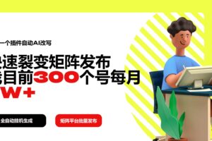 （14226期）利用一个插件自动AI改写，快速裂变矩阵发布，我目前300个号每月7W+-麦资源网