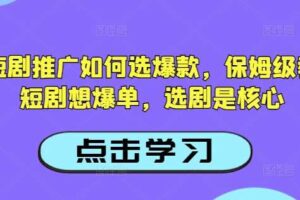 抖音短剧推广如何选爆款，保姆级教程，短剧想爆单，选剧是核心-麦资源网
