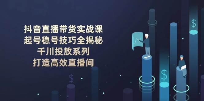 图片[1]-（14136期）抖音直播带货实战课：起号稳号技巧全揭秘, 千川投放系列, 打造高效直播间