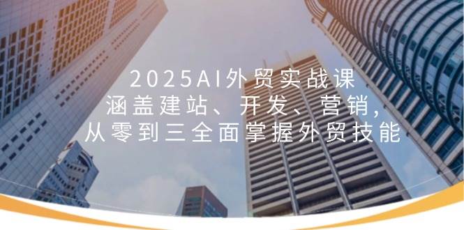 图片[1]-（14135期）2025AI外贸实战课：涵盖建站、开发、营销, 从零到三全面掌握外贸技能