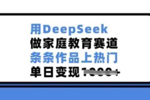 用DeepSeek做家庭教育赛道，条条作品上热门，单日变现多张-麦资源网