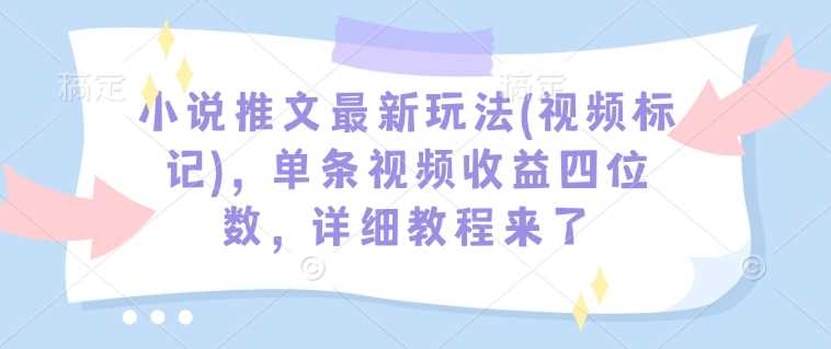 小说推文*玩法(视频标记)，单条视频收益四位数，详细教程来了