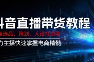 抖音直播带货教程：涵盖选品、策划、人设打造等,助力主播快速掌握电商精髓-麦资源网
