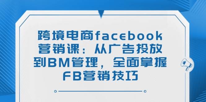 图片[1]-（14314期）跨境电商facebook营销课：从广告投放到BM管理，全面掌握FB营销技巧