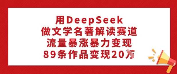 用DeepSeek做文学名著解读赛道，流量暴涨*变现，89条作品变现20W