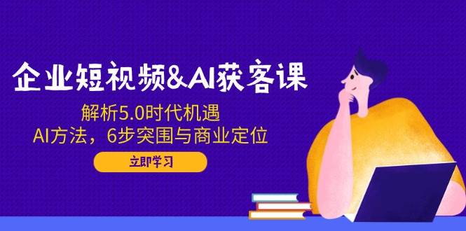 图片[1]-（14193期）企业短视频&AI获客课：解析5.0时代机遇，AI方法，6步突围与商业定位