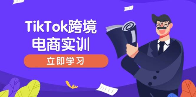 图片[1]-（14289期）TikTok跨境电商实训，开店准备与选品策略，助力新手快速上手, 精准运营