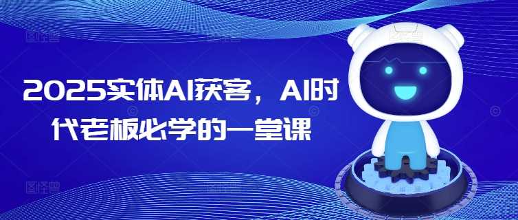 2025实体AI获客，AI时代*必学的一堂课